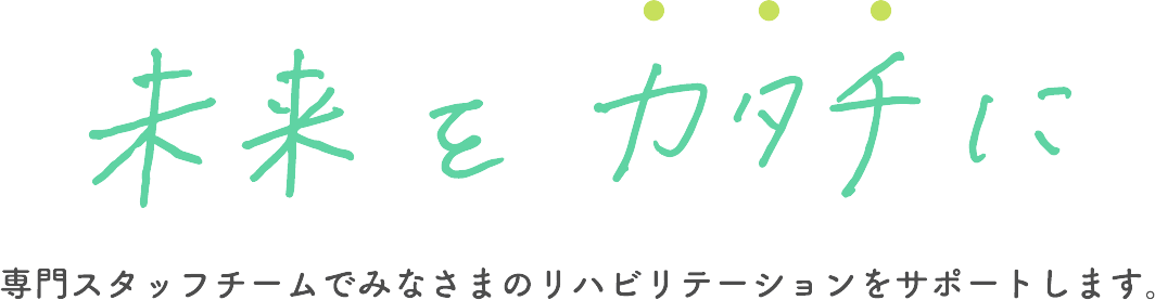 未来の力をカタチに　専門スタッフチームでみなさまのリハビリテーションをサポートします。