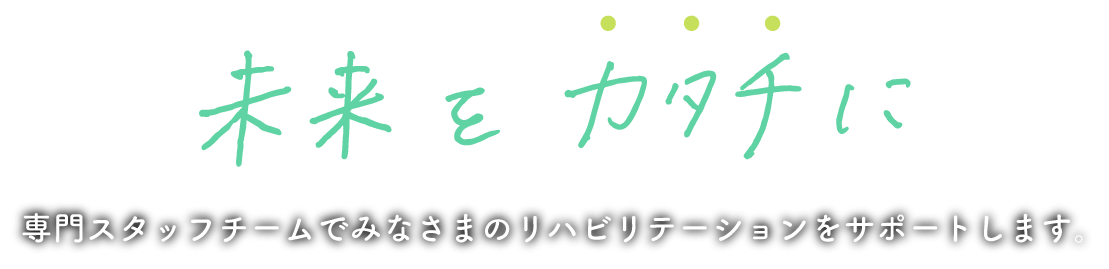 未来の力をカタチニ　専門スタッフチームでみなさまのリハビリテーションをサポートします。